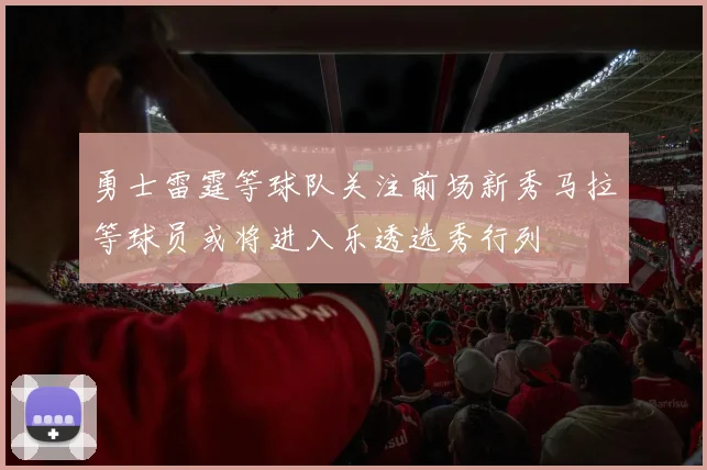 勇士雷霆等球队关注前场新秀马拉等球员或将进入乐透选秀行列